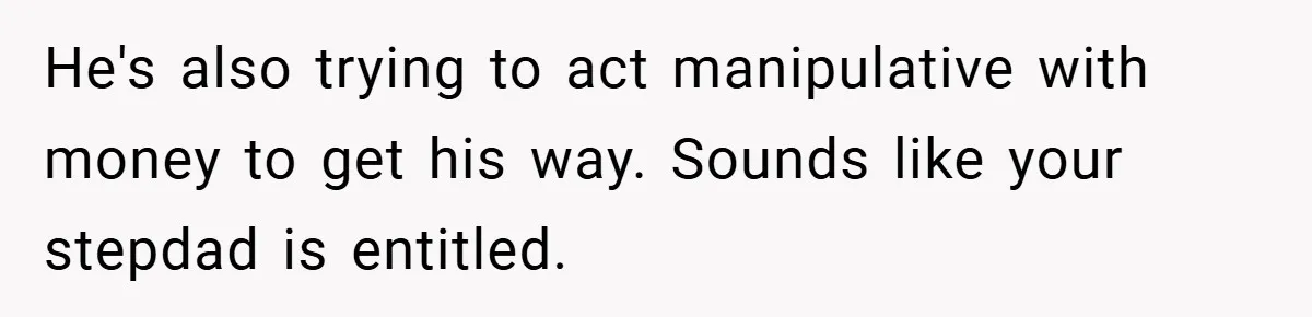 He's also trying to act manipulative with money to get his way. Sounds like your stepdad is entitled.