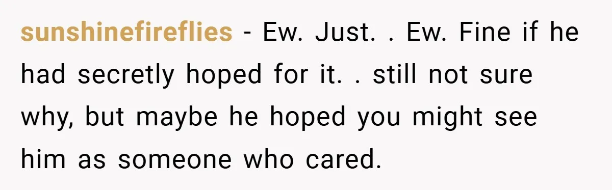 sunshinefireflies − Ew. Just. . Ew. Fine if he had secretly hoped for it. . still not sure why, but maybe he hoped you might see him as someone who...