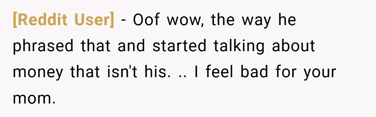 [Reddit User] − Oof wow, the way he phrased that and started talking about money that isn't his. .. I feel bad for your mom.