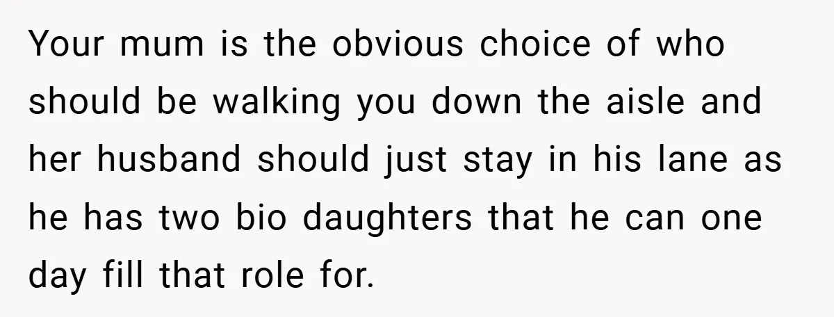 Your mum is the obvious choice of who should be walking you down the aisle and her husband should just stay in his lane as he has two bio daughters...