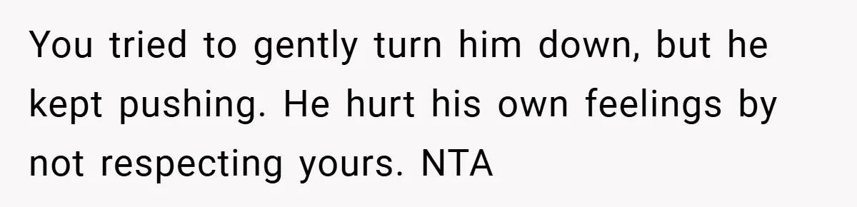 You tried to gently turn him down, but he kept pushing. He hurt his own feelings by not respecting yours. NTA