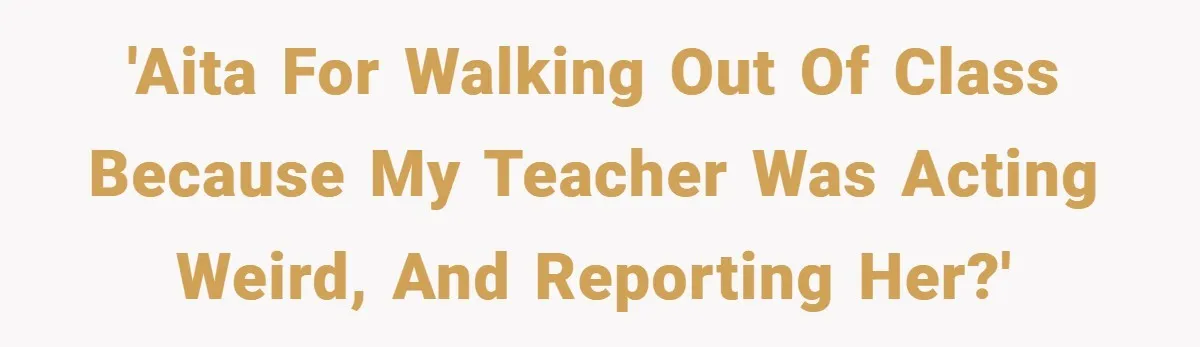 'AITA for walking out of class because my teacher was acting weird, and reporting her?'