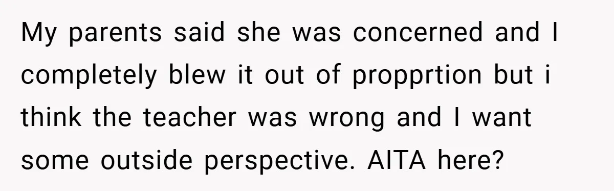 My parents said she was concerned and I completely blew it out of propprtion but i think the teacher was wrong and I want some outside perspective. AITA here?