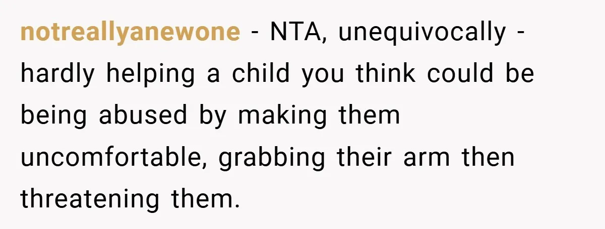 notreallyanewone − NTA, unequivocally - hardly helping a child you think could be being abused by making them uncomfortable, grabbing their arm then threatening them.