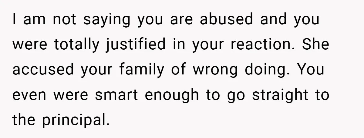 I am not saying you are abused and you were totally justified in your reaction. She accused your family of wrong doing. You even were smart enough to go straight...