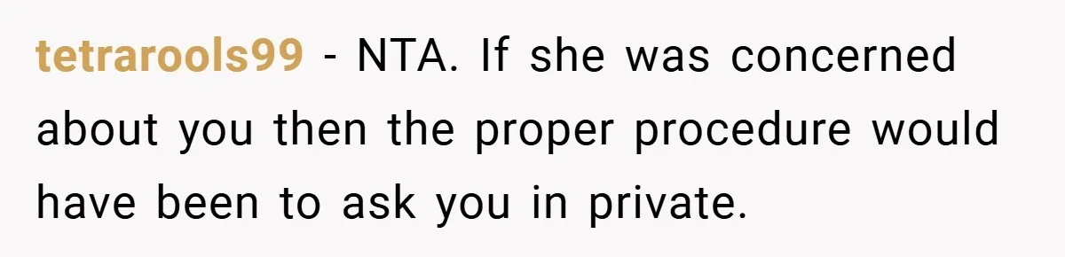 tetrarools99 − NTA. If she was concerned about you then the proper procedure would have been to ask you in private.