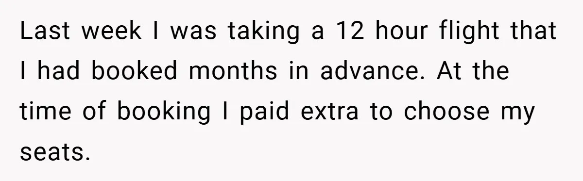 Last week I was taking a 12 hour flight that I had booked months in advance. At the time of booking I paid extra to choose my seats.