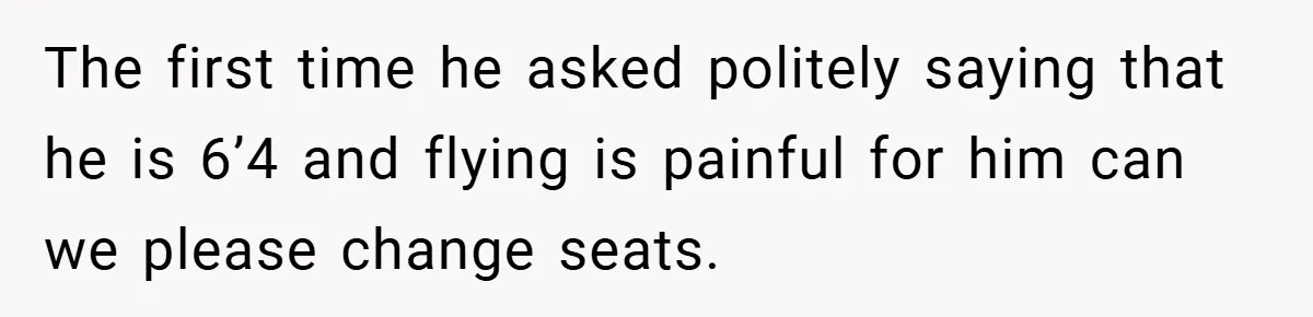 The first time he asked politely saying that he is 6’4 and flying is painful for him can we please change seats.