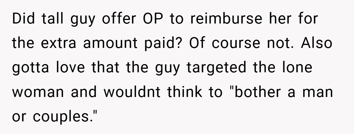 Did tall guy offer OP to reimburse her for the extra amount paid? Of course not. Also gotta love that the guy targeted the lone woman and wouldnt think to...