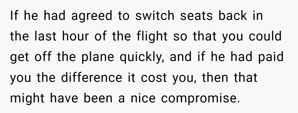 If he had agreed to switch seats back in the last hour of the flight so that you could get off the plane quickly, and if he had paid you...