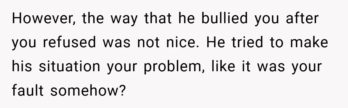 However, the way that he bullied you after you refused was not nice. He tried to make his situation your problem, like it was your fault somehow?