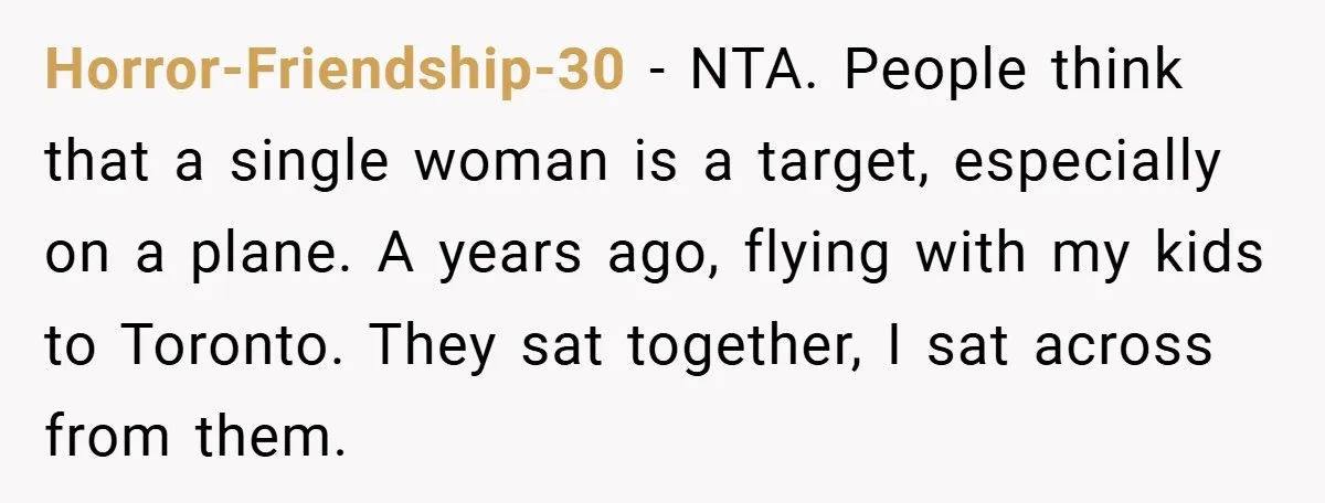 Horror-Friendship-30 − NTA. People think that a single woman is a target, especially on a plane. A years ago, flying with my kids to Toronto. They sat together, I sat...