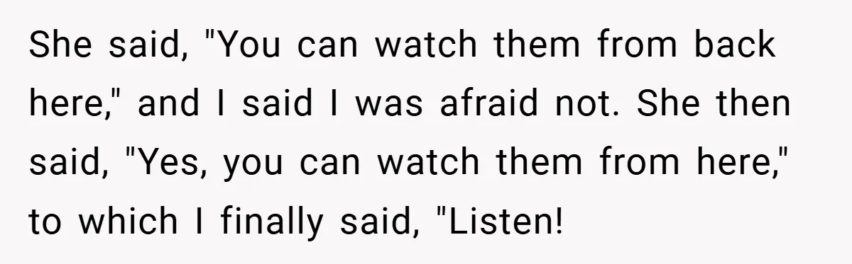 She said, "You can watch them from back here," and I said I was afraid not. She then said, "Yes, you can watch them from here," to which I finally...