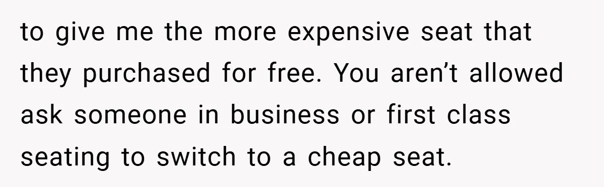 to give me the more expensive seat that they purchased for free. You aren’t allowed ask someone in business or first class seating to switch to a cheap seat.