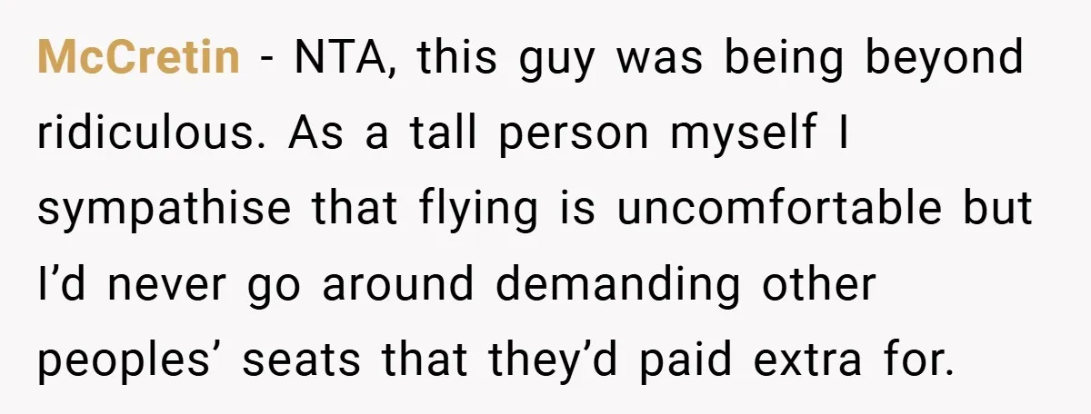 McCretin − NTA, this guy was being beyond ridiculous. As a tall person myself I sympathise that flying is uncomfortable but I’d never go around demanding other peoples’ seats that...