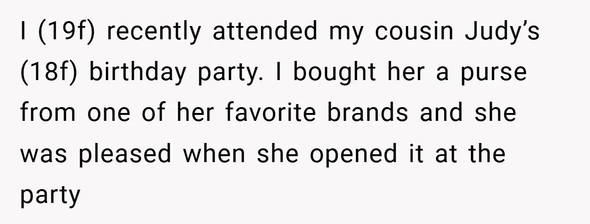 I (19f) recently attended my cousin Judy’s (18f) birthday party. I bought her a purse from one of her favorite brands and she was pleased when she opened it at...