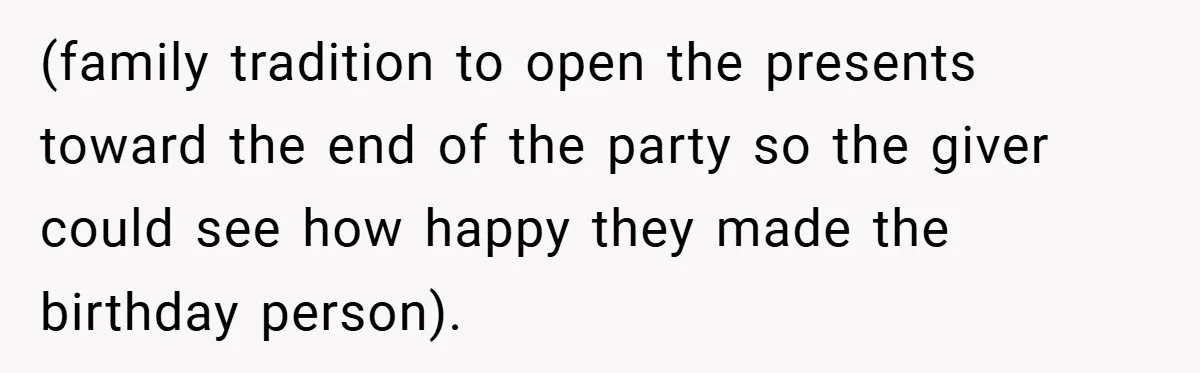 (family tradition to open the presents toward the end of the party so the giver could see how happy they made the birthday person).