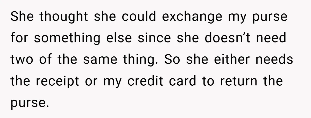 She thought she could exchange my purse for something else since she doesn’t need two of the same thing. So she either needs the receipt or my credit card to...