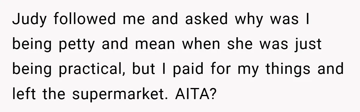 Judy followed me and asked why was I being petty and mean when she was just being practical, but I paid for my things and left the supermarket. AITA?