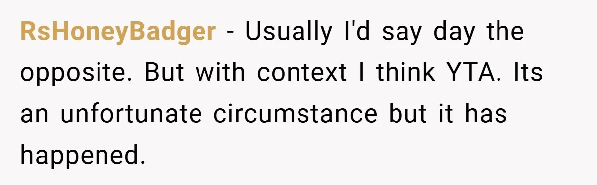 RsHoneyBadger − Usually I'd say day the opposite. But with context I think YTA. Its an unfortunate circumstance but it has happened.