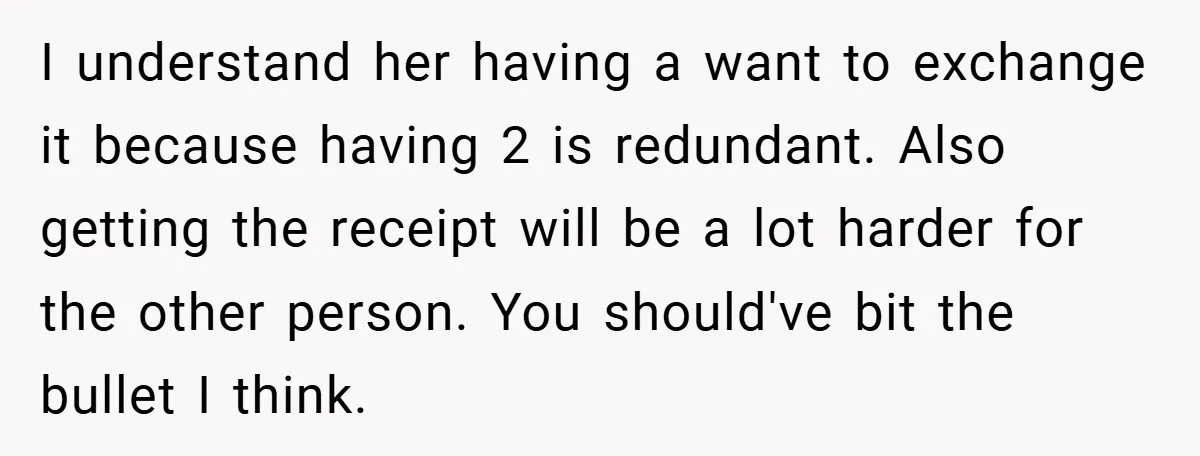 I understand her having a want to exchange it because having 2 is redundant. Also getting the receipt will be a lot harder for the other person. You should've bit...