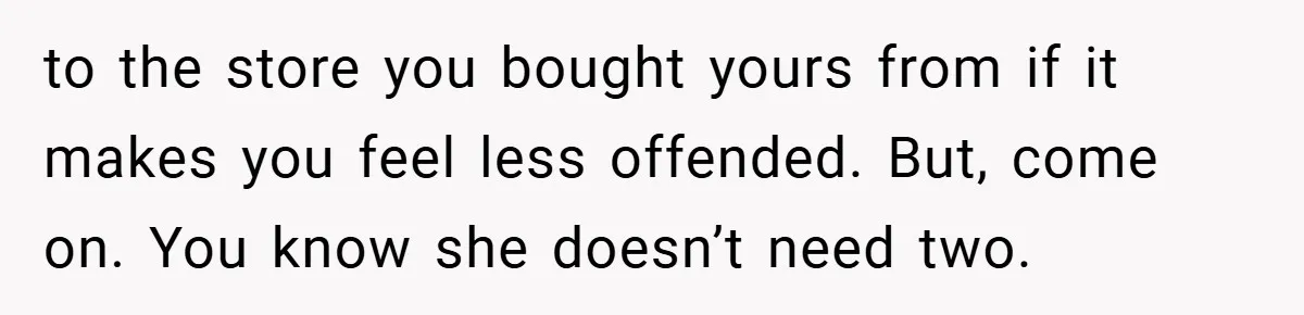 to the store you bought yours from if it makes you feel less offended. But, come on. You know she doesn’t need two.