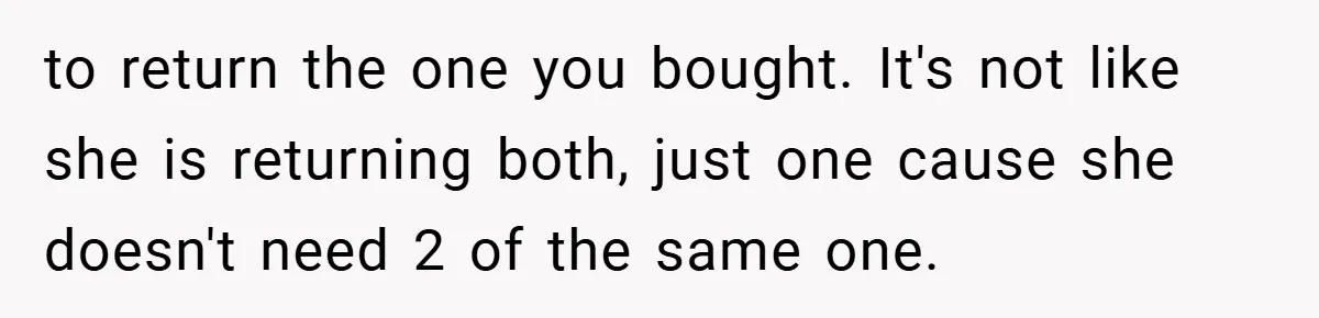 to return the one you bought. It's not like she is returning both, just one cause she doesn't need 2 of the same one.