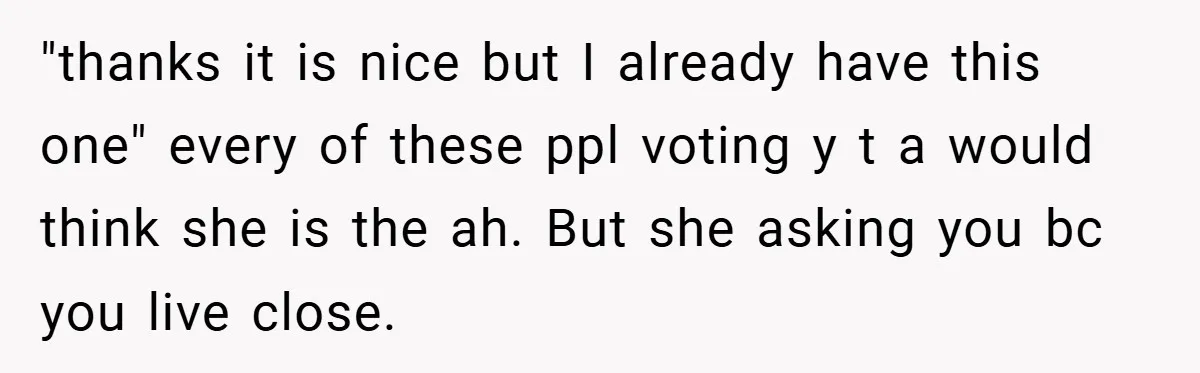 "thanks it is nice but I already have this one" every of these ppl voting y t a would think she is the ah. But she asking you bc you...
