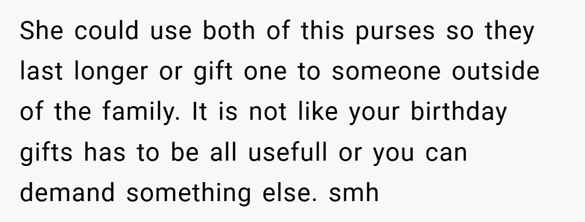 She could use both of this purses so they last longer or gift one to someone outside of the family. It is not like your birthday gifts has to be...