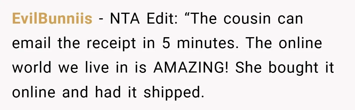 EvilBunniis − NTA Edit: “The cousin can email the receipt in 5 minutes. The online world we live in is AMAZING! She bought it online and had it shipped.