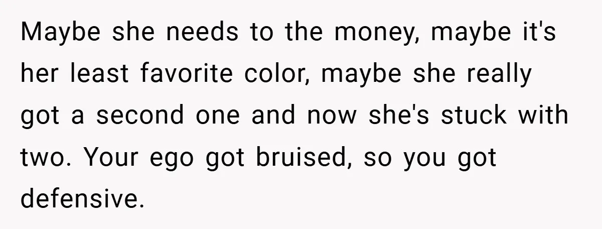 Maybe she needs to the money, maybe it's her least favorite color, maybe she really got a second one and now she's stuck with two. Your ego got bruised, so...