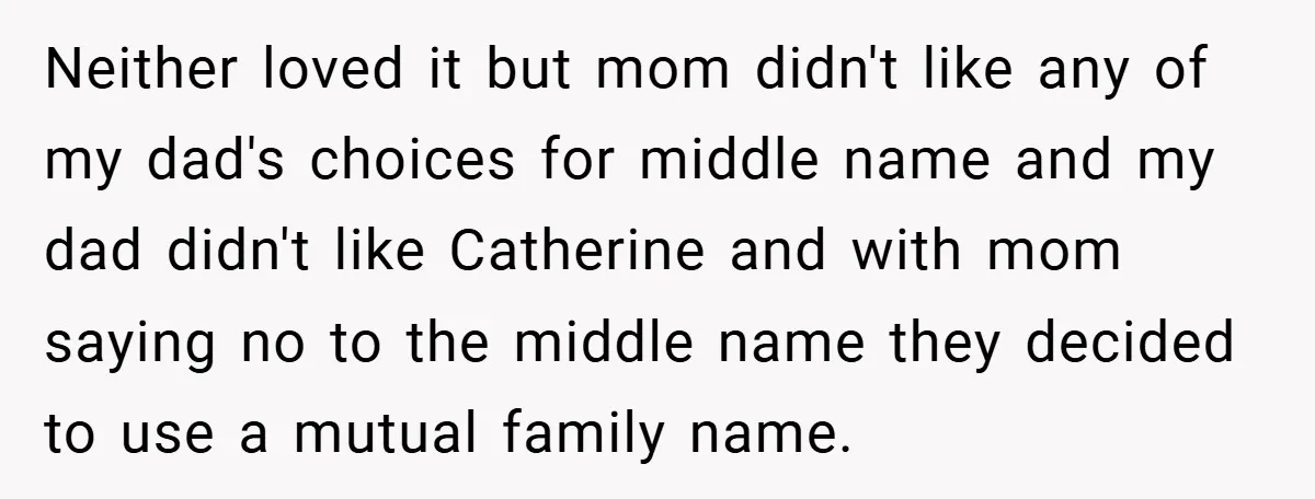 A Teen Refuses to Change the Name She Loves After Her Mom Spent 18 Years Hating It Neither loved it but mom didn't like any of my dad's choices for middle name and my dad didn't like Catherine and with mom saying no to the middle name...