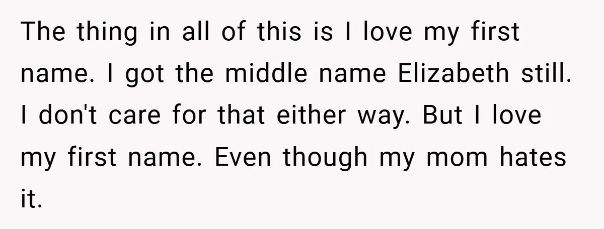 A Teen Refuses to Change the Name She Loves After Her Mom Spent 18 Years Hating It The thing in all of this is I love my first name. I got the middle name Elizabeth still. I don't care for that either way. But I love my...