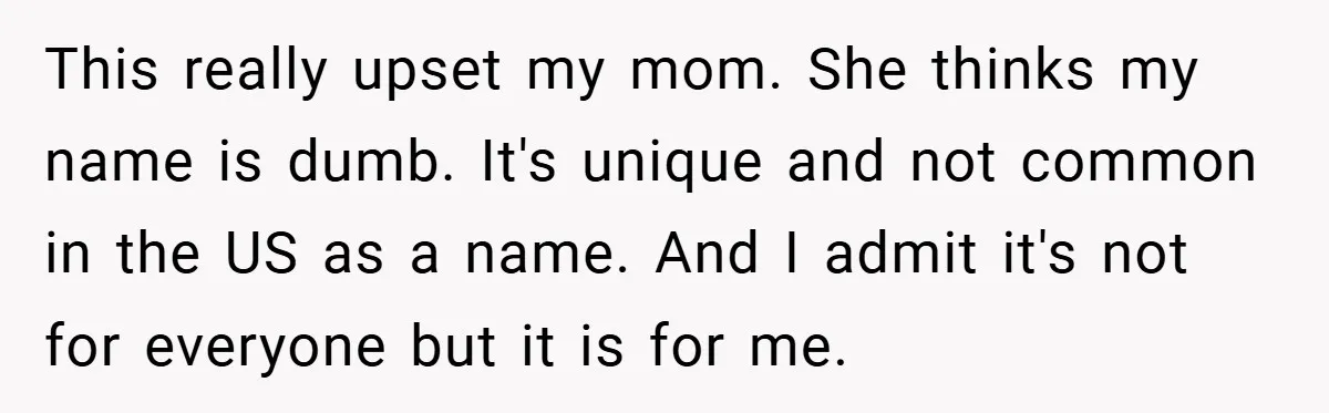 A Teen Refuses to Change the Name She Loves After Her Mom Spent 18 Years Hating It This really upset my mom. She thinks my name is dumb. It's unique and not common in the US as a name. And I admit it's not for everyone but...