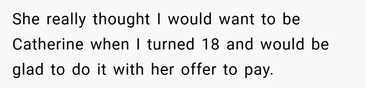A Teen Refuses to Change the Name She Loves After Her Mom Spent 18 Years Hating It She really thought I would want to be Catherine when I turned 18 and would be glad to do it with her offer to pay.