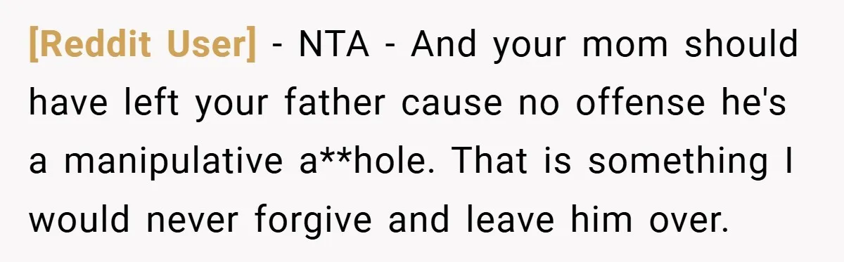 [Reddit User] − NTA - And your mom should have left your father cause no offense he's a manipulative a**hole. That is something I would never forgive and leave him...