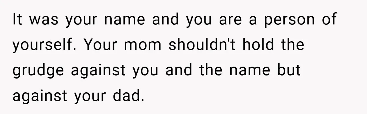 A Teen Refuses to Change the Name She Loves After Her Mom Spent 18 Years Hating It It was your name and you are a person of yourself. Your mom shouldn't hold the grudge against you and the name but against your dad.