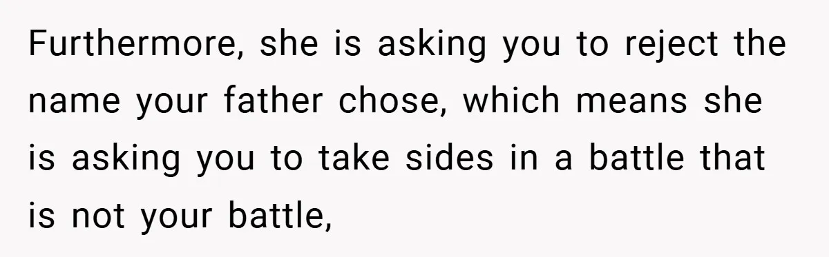 A Teen Refuses to Change the Name She Loves After Her Mom Spent 18 Years Hating It Furthermore, she is asking you to reject the name your father chose, which means she is asking you to take sides in a battle that is not your battle,