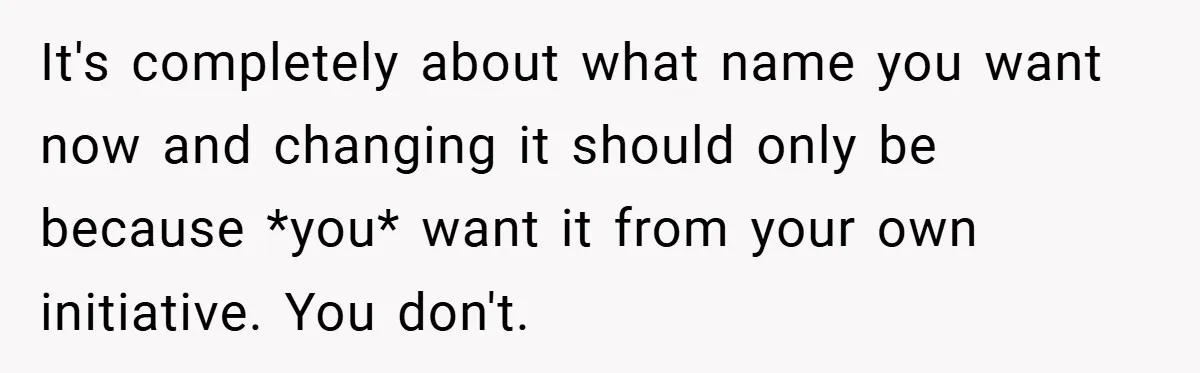 A Teen Refuses to Change the Name She Loves After Her Mom Spent 18 Years Hating It It's completely about what name you want now and changing it should only be because *you* want it from your own initiative. You don't.