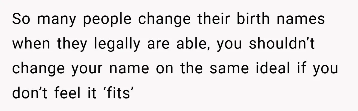 A Teen Refuses to Change the Name She Loves After Her Mom Spent 18 Years Hating It So many people change their birth names when they legally are able, you shouldn’t change your name on the same ideal if you don’t feel it ‘fits’