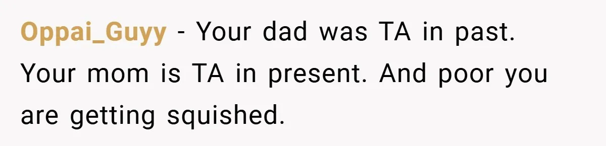 A Teen Refuses to Change the Name She Loves After Her Mom Spent 18 Years Hating It Oppai_Guyy − Your dad was TA in past. Your mom is TA in present. And poor you are getting squished.