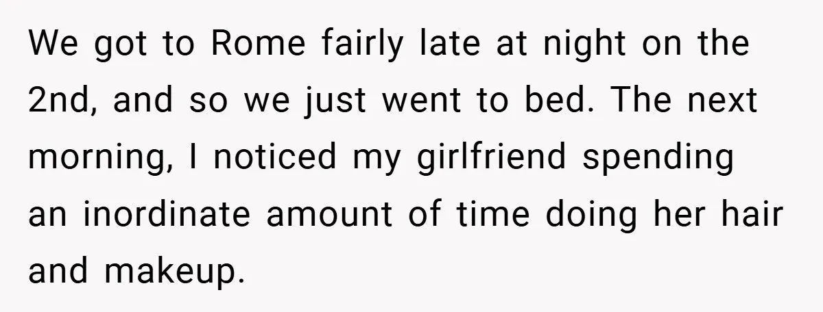 We got to Rome fairly late at night on the 2nd, and so we just went to bed. The next morning, I noticed my girlfriend spending an inordinate amount of...