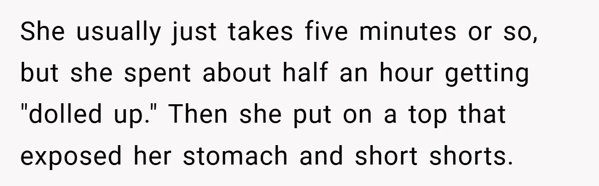 She usually just takes five minutes or so, but she spent about half an hour getting "dolled up." Then she put on a top that exposed her stomach and short...