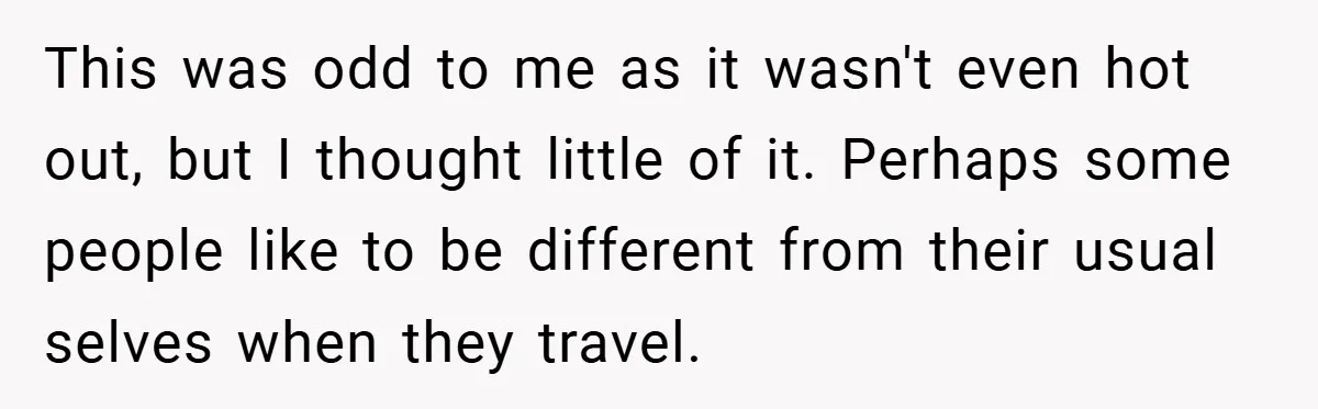 This was odd to me as it wasn't even hot out, but I thought little of it. Perhaps some people like to be different from their usual selves when they...