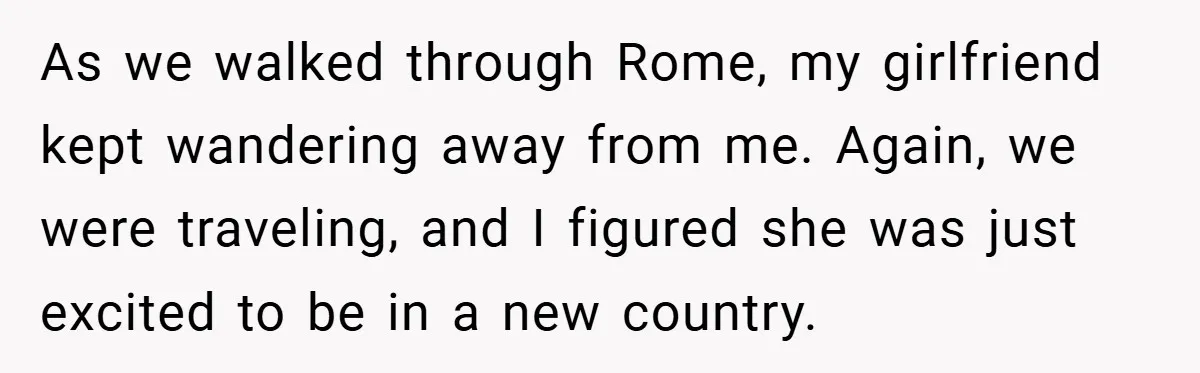As we walked through Rome, my girlfriend kept wandering away from me. Again, we were traveling, and I figured she was just excited to be in a new country.
