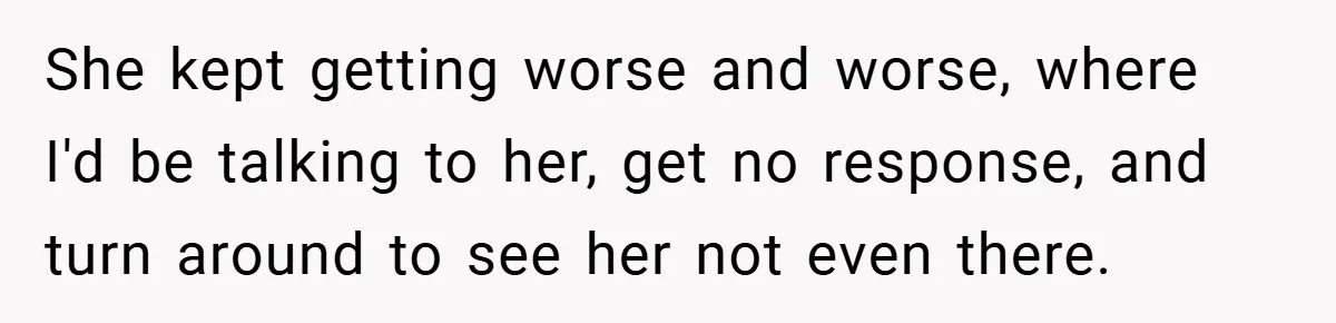She kept getting worse and worse, where I'd be talking to her, get no response, and turn around to see her not even there.
