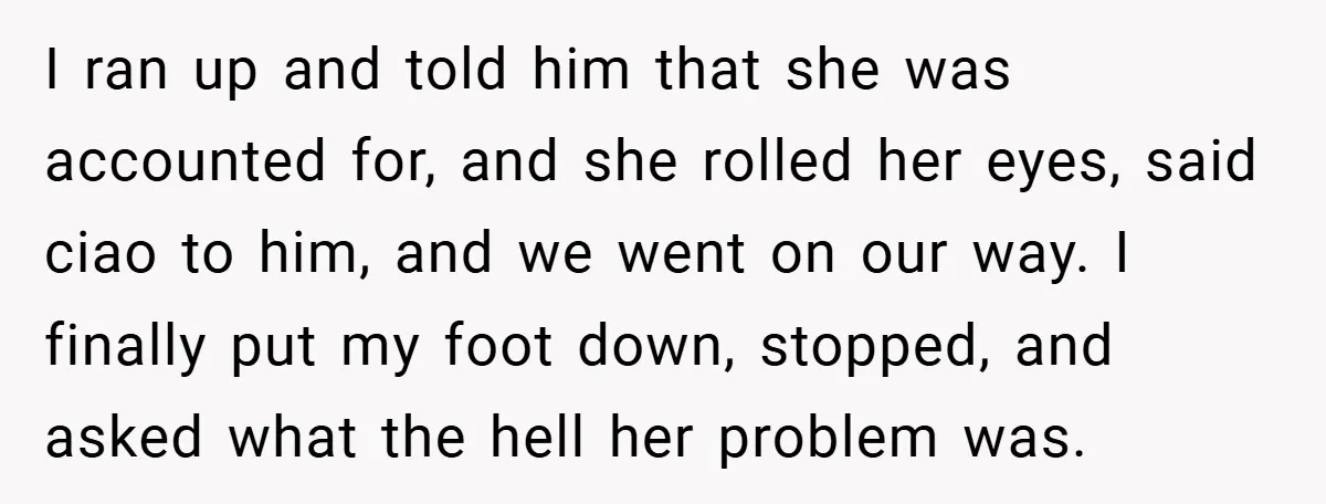 I ran up and told him that she was accounted for, and she rolled her eyes, said ciao to him, and we went on our way. I finally put my...