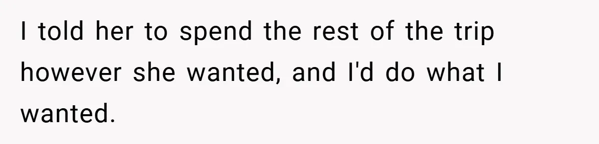 I told her to spend the rest of the trip however she wanted, and I'd do what I wanted.