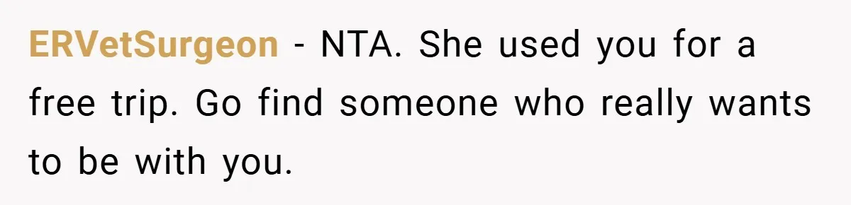 ERVetSurgeon − NTA. She used you for a free trip. Go find someone who really wants to be with you.