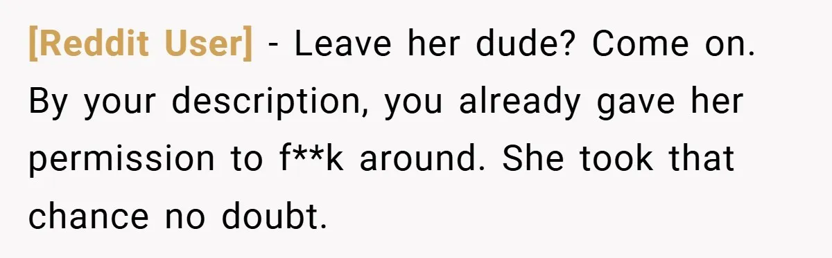 [Reddit User] − Leave her dude? Come on. By your description, you already gave her permission to f**k around. She took that chance no doubt.